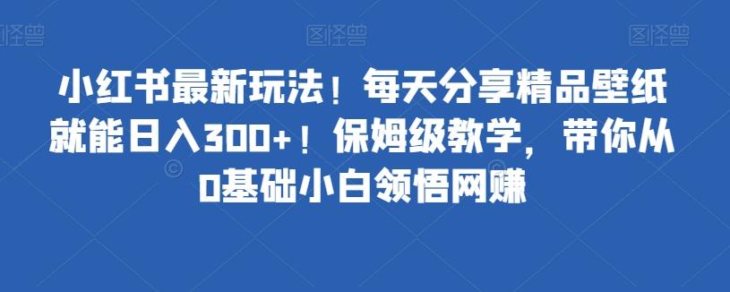 小红书最新玩法！每天分享精品壁纸就能日入300+！保姆级教学，带你从0基础小白领悟网赚-Zv头条