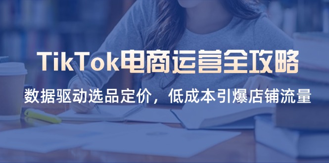 TikTok电商运营全攻略，数据驱动选品定价，低成本引爆店铺流量-Zv头条