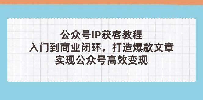 公众号IP获客教程(第3期)，从入门到商业闭环，打造爆款文章，实现公众号高效变现-Zv头条