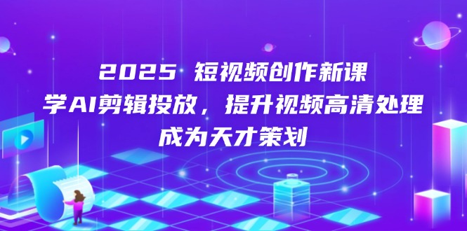 2025短视频创作新课，学AI剪辑投放，提升视频高清处理，成为天才策划-Zv头条
