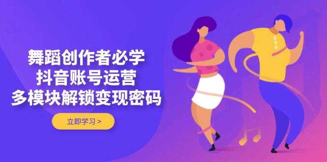 舞蹈创作者必学，抖音账号运营，多模块解锁变现密码-Zv头条