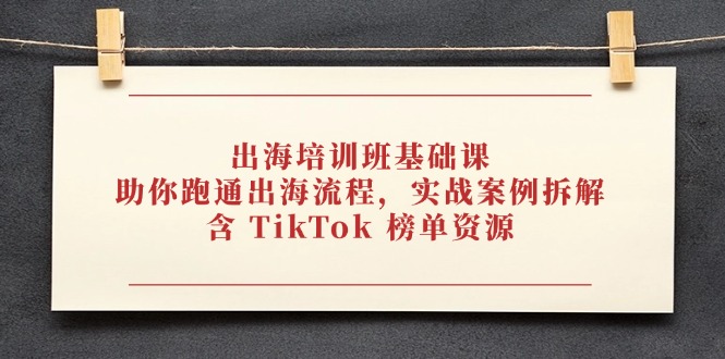 出海培训班基础课，助你跑通出海流程，实战案例拆解，含 TikTok 榜单资源-Zv头条